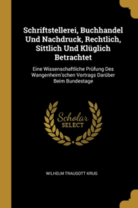 Schriftstellerei, Buchhandel Und Nachdruck, Rechtlich, Sittlich Und Klüglich Betrachtet