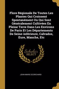 Flore Régionale De Toutes Les Plantes Qui Croissent Spontanément Ou Qui Sont Généralement Cultivées En Pleine Terre Dans Les Environs De Paris Et Les Départements De Seine-inférieure, Calvados, Eure, Manche, Etc