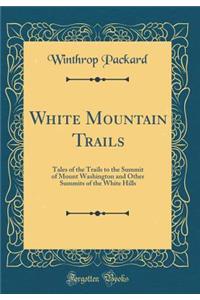 White Mountain Trails: Tales of the Trails to the Summit of Mount Washington and Other Summits of the White Hills (Classic Reprint)