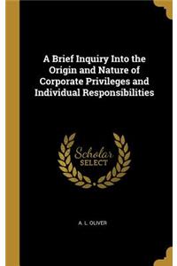 Brief Inquiry Into the Origin and Nature of Corporate Privileges and Individual Responsibilities