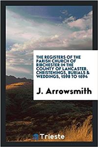 Registers of the Parish Church of Ribchester in the County of Lancaster. Christenings, Burials & Weddings, 1598 to 1694