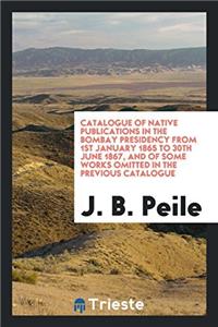 Catalogue of Native Publications in the Bombay Presidency from 1st January 1865 to 30th June 1867, and of Some Works Omitted in the Previous Catalogue