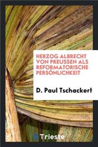 Herzog Albrecht Von Preussen ALS Reformatorische PersÃ¶nlichkeit