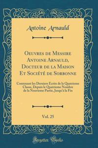 Oeuvres de Messire Antoine Arnauld, Docteur de la Maison Et SociÃ©tÃ© de Sorbonne, Vol. 25: Contenant Les Derniers Ã?crits de la Quatrieme Classe, Depuis Le Quatrieme Nombre de la Neuvieme Partie, Jusqu'Ã  La Fin (Classic Reprint)