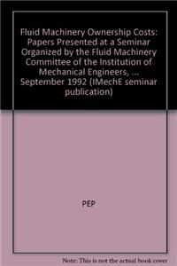 Fluid Machinery Ownership Costs: Papers Presented at a Seminar Organized by the Fluid Machinery Committee of the Institution of Mechanical Engineers, and Held at the Institution of Mechanical Engineers on 16 September 1992