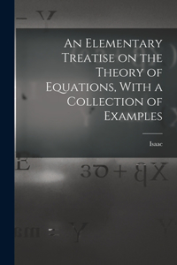 An Elementary Treatise on the Theory of Equations, With a Collection of Examples