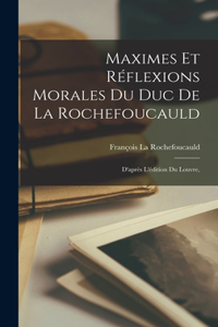 Maximes Et Réflexions Morales Du Duc De La Rochefoucauld: D'après L'édition Du Louvre,