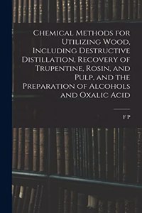 Chemical Methods for Utilizing Wood, Including Destructive Distillation, Recovery of Trupentine, Rosin, and Pulp, and the Preparation of Alcohols and Oxalic Acid