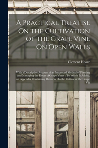 Practical Treatise On the Cultivation of the Grape Vine On Open Walls