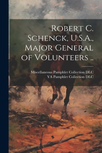 Robert C. Schenck, U.S.A., Major General of Volunteers ..