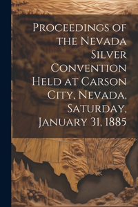 Proceedings of the Nevada Silver Convention Held at Carson City, Nevada, Saturday, January 31, 1885