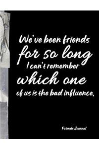 We've been friends for so long I can't remember which one of us is the bad influence.