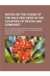 Notes on the Chase of the Wild Red Deer in the Counties of Devon and Somerset; With an Appendix Descriptive of Remarkable Runs and Incidents Connected