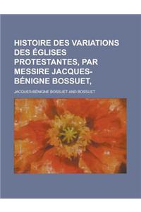 Histoire Des Variations Des Eglises Protestantes, Par Messire Jacques-Benigne Bossuet,