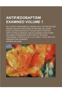 Antipaedobaptism Examined Volume 1; Or, a Strict and Impartial Inquiry Into the Nature and Design, Subjects and Mode of Baptism. Including, Also, an I