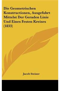 Die Geometrischen Konstructionen, Ausgefuhrt Mittelst Der Geraden Linie Und Eines Festen Kreises (1833)