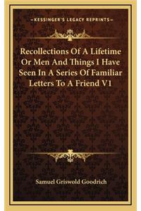 Recollections of a Lifetime or Men and Things I Have Seen in a Series of Familiar Letters to a Friend V1