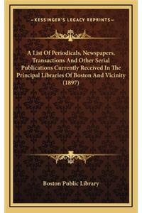 A List of Periodicals, Newspapers, Transactions and Other Serial Publications Currently Received in the Principal Libraries of Boston and Vicinity (1897)