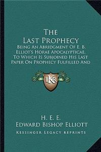 Last Prophecy: Being an Abridgment of E. B. Elliot's Horae Apocalypticae, to Which Is Subjoined His Last Paper on Prophecy Fulfilled and Fulfilling (1884)