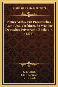 Neues Archiv Fur Preussisches Recht Und Verfahren So Wie Fur Deutsches Privatrecht, Books 1-4 (1836)