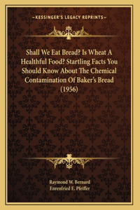 Shall We Eat Bread? Is Wheat A Healthful Food? Startling Facts You Should Know About The Chemical Contamination Of Baker's Bread (1956)