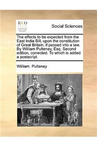 The Effects to Be Expected from the East India Bill, Upon the Constitution of Great Britain, If Passed Into a Law. by William Pulteney, Esq. Second Edition, Corrected. to Which Is Added a Postscript.