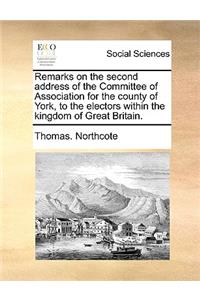 Remarks on the Second Address of the Committee of Association for the County of York, to the Electors Within the Kingdom of Great Britain.
