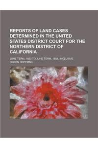 Reports of Land Cases Determined in the United States District Court for the Northern District of California; June Term, 1853 to June Term, 1858, Inclusive