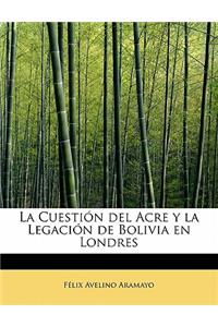 La Cuestion del Acre y La Legacion de Bolivia En Londres