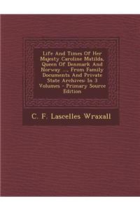 Life and Times of Her Majesty Caroline Matilda, Queen of Denmark and Norway ..., from Family Documents and Private State Archives