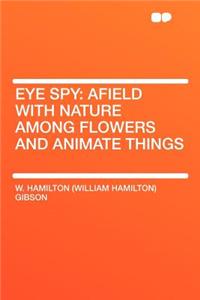 Eye Spy: Afield with Nature Among Flowers and Animate Things