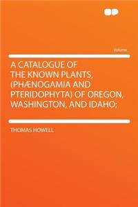 A Catalogue of the Known Plants, (Phaenogamia and Pteridophyta) of Oregon, Washington, and Idaho;