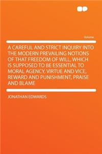 A Careful and Strict Inquiry Into the Modern Prevailing Notions of That Freedom of Will, Which Is Supposed to Be Essential to Moral Agency, Virtue and Vice, Reward and Punishment, Praise and Blame