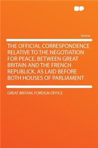 The Official Correspondence Relative to the Negotiation for Peace, Between Great Britain and the French Republick, as Laid Before Both Houses of Parliament