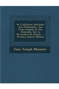 De L'influence Attribuée Aux Philosophes, Aux Franc-maçons Et Aux Illuminés, Sur La Révolution De France... - Primary Source Edition