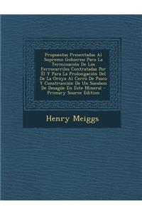 Propuestas Presentadas Al Supremo Gobierno Para La Terminacion de Los Ferrocarriles Contratadas Por El y Para La Prolongacion del de La Oroya Al Cerro de Pasco y Construccion de Un Socabon de Desague En Este Mineral - Primary Source Edition