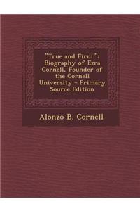 True and Firm.: Biography of Ezra Cornell, Founder of the Cornell University