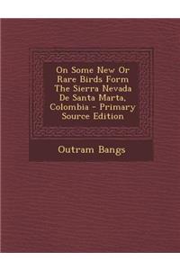 On Some New or Rare Birds Form the Sierra Nevada de Santa Marta, Colombia - Primary Source Edition