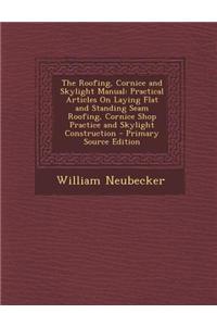 The Roofing, Cornice and Skylight Manual: Practical Articles on Laying Flat and Standing Seam Roofing, Cornice Shop Practice and Skylight Construction