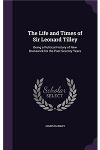 The Life and Times of Sir Leonard Tilley: Being a Political History of New Brunswick for the Past Seventy Years