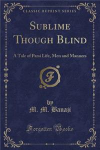 Sublime Though Blind: A Tale of Parsi Life, Men and Manners (Classic Reprint)