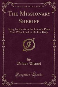The Missionary Sheriff: Being Incidents in the Life of a Plain Man Who Tried to Do His Duty (Classic Reprint)