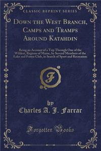 Down the West Branch, Camps and Tramps Around Katahdin: Being an Account of a Trip Through One of the Wildest, Regions of Maine, by Several Members of the Lake and Forest Club, in Search of Sport and Recreation (Classic Reprint)