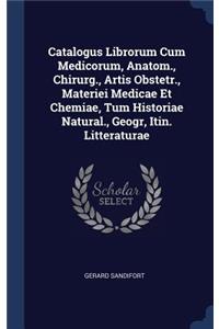 Catalogus Librorum Cum Medicorum, Anatom., Chirurg., Artis Obstetr., Materiei Medicae Et Chemiae, Tum Historiae Natural., Geogr, Itin. Litteraturae