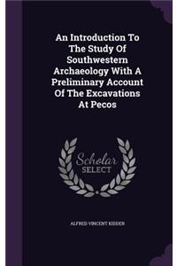 An Introduction to the Study of Southwestern Archaeology with a Preliminary Account of the Excavations at Pecos