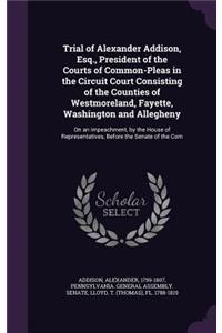 Trial of Alexander Addison, Esq., President of the Courts of Common-Pleas in the Circuit Court Consisting of the Counties of Westmoreland, Fayette, Washington and Allegheny