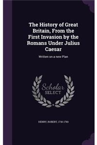 History of Great Britain, From the First Invasion by the Romans Under Julius Caesar
