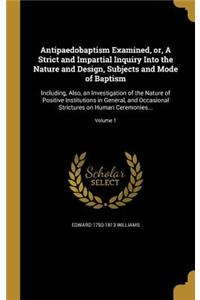 Antipaedobaptism Examined, or, A Strict and Impartial Inquiry Into the Nature and Design, Subjects and Mode of Baptism