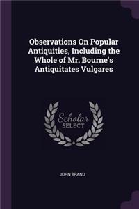 Observations On Popular Antiquities, Including the Whole of Mr. Bourne's Antiquitates Vulgares