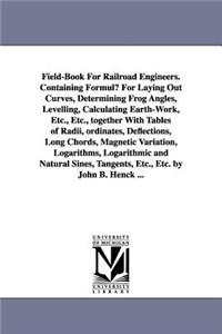 Field-Book for Railroad Engineers. Containing Formulu for Laying Out Curves, Determining Frog Angles, Levelling, Calculating Earth-Work, Etc., Etc., T